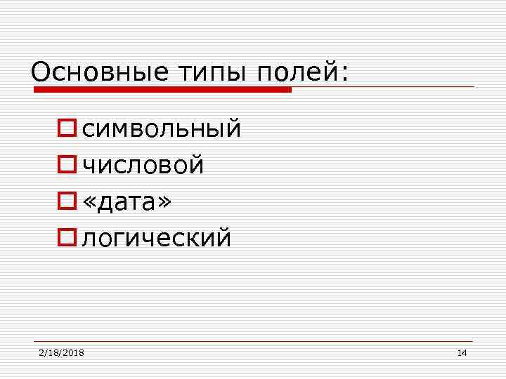 Основные типы полей: o символьный o числовой o «дата» o логический 2/18/2018 14 