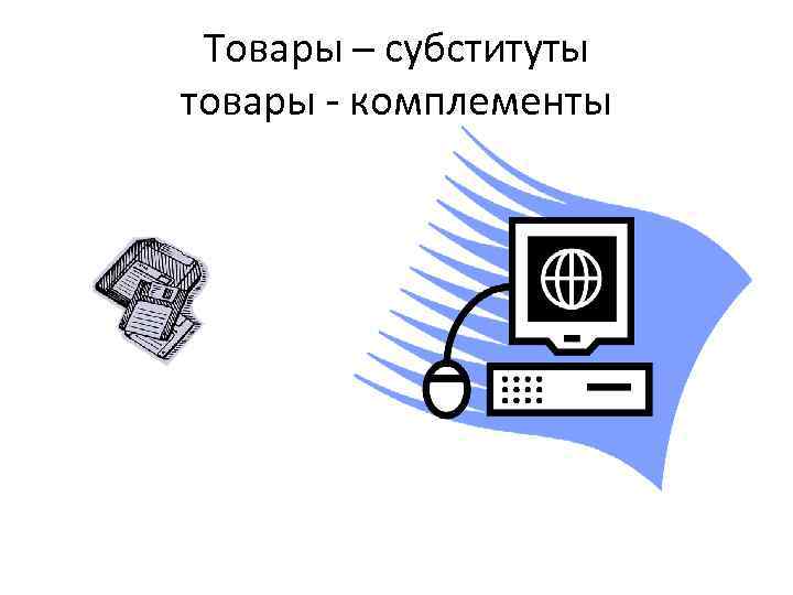 Товары – субституты товары - комплементы 