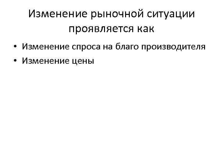 Изменение рыночной ситуации проявляется как • Изменение спроса на благо производителя • Изменение цены