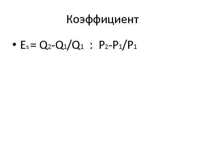 Коэффициент • Es = Q 2 -Q 1/Q 1 : P 2 -P 1/P