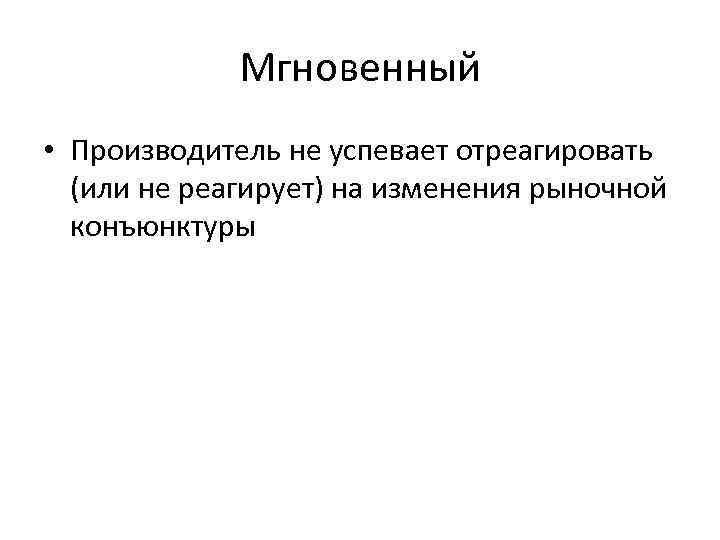 Мгновенный • Производитель не успевает отреагировать (или не реагирует) на изменения рыночной конъюнктуры 