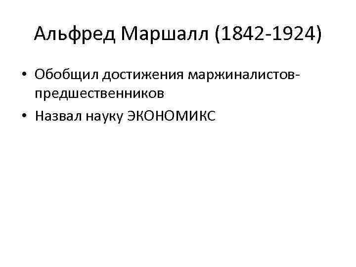 Альфред Маршалл (1842 -1924) • Обобщил достижения маржиналистовпредшественников • Назвал науку ЭКОНОМИКС 