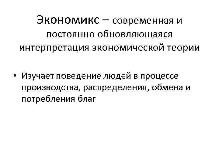 Экономикс – современная и постоянно обновляющаяся интерпретация экономической теории • Изучает поведение людей в