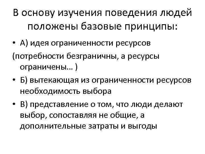 В основу изучения поведения людей положены базовые принципы: • А) идея ограниченности ресурсов (потребности