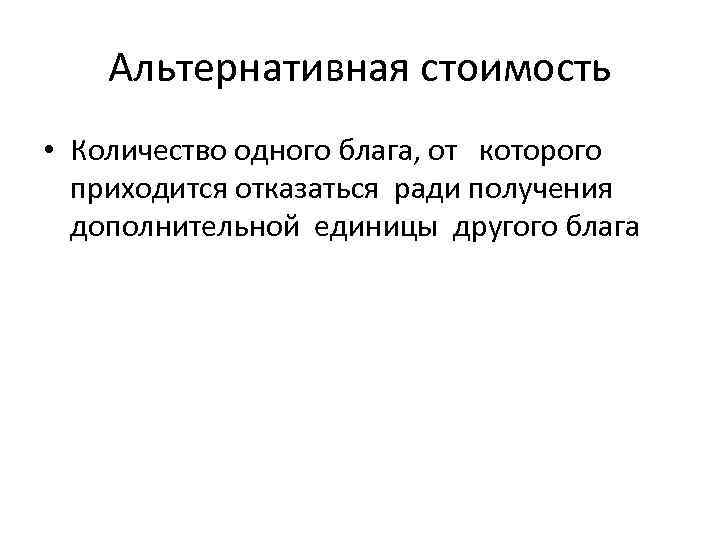 Альтернативная стоимость • Количество одного блага, от которого приходится отказаться ради получения дополнительной единицы