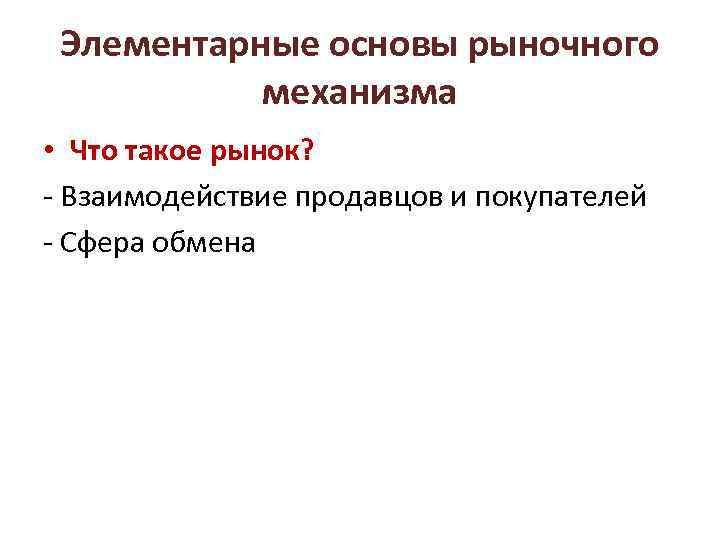 Элементарные основы рыночного механизма • Что такое рынок? - Взаимодействие продавцов и покупателей -