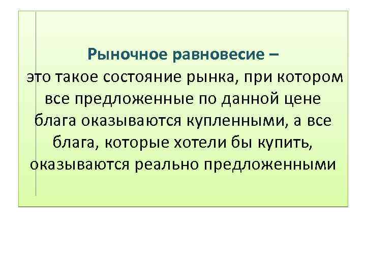 Рыночное равновесие – это такое состояние рынка, при котором все предложенные по данной цене