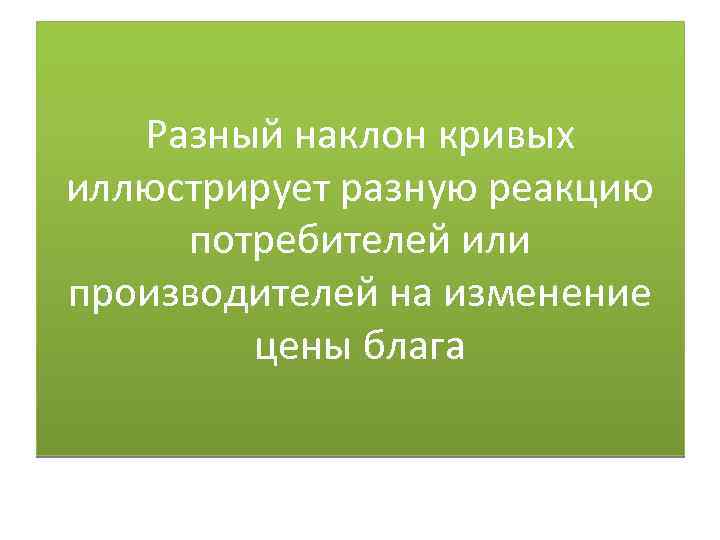 Разный наклон кривых иллюстрирует разную реакцию потребителей или производителей на изменение цены блага 