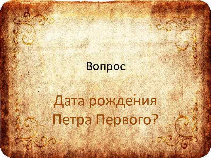 Вопрос Дата рождения Петра Первого? 