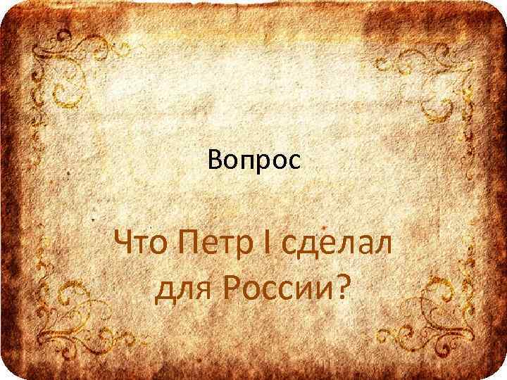 Вопрос Что Петр I сделал для России? 