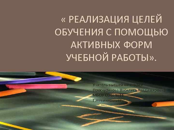  « РЕАЛИЗАЦИЯ ЦЕЛЕЙ ОБУЧЕНИЯ С ПОМОЩЬЮ АКТИВНЫХ ФОРМ УЧЕБНОЙ РАБОТЫ» . Учитель высшей