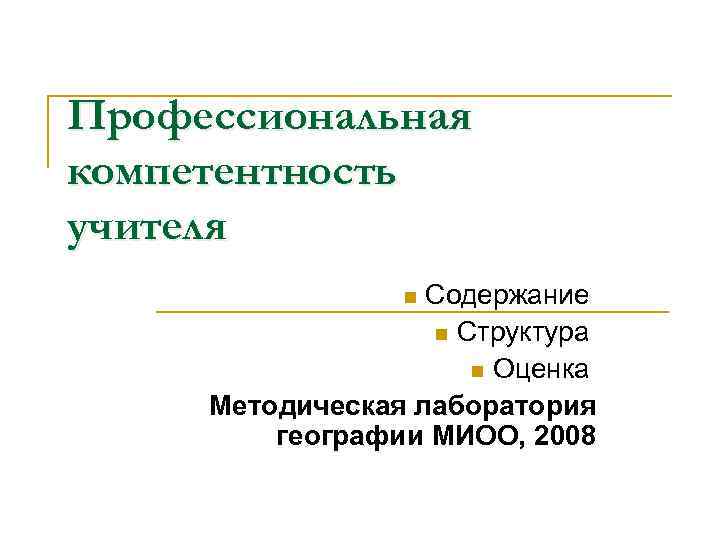 Профессиональная компетентность учителя Содержание n Структура n Оценка Методическая лаборатория географии МИОО, 2008 n