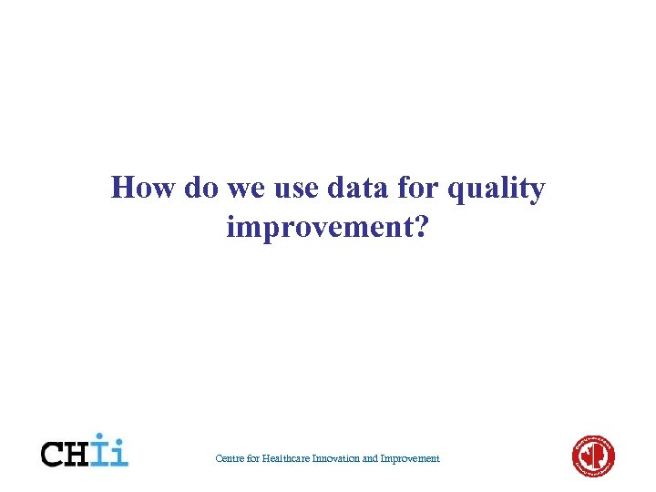 How do we use data for quality improvement? Centre for Healthcare Innovation and Improvement