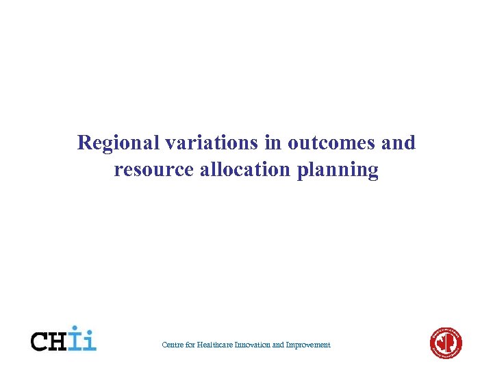 Regional variations in outcomes and resource allocation planning Centre for Healthcare Innovation and Improvement