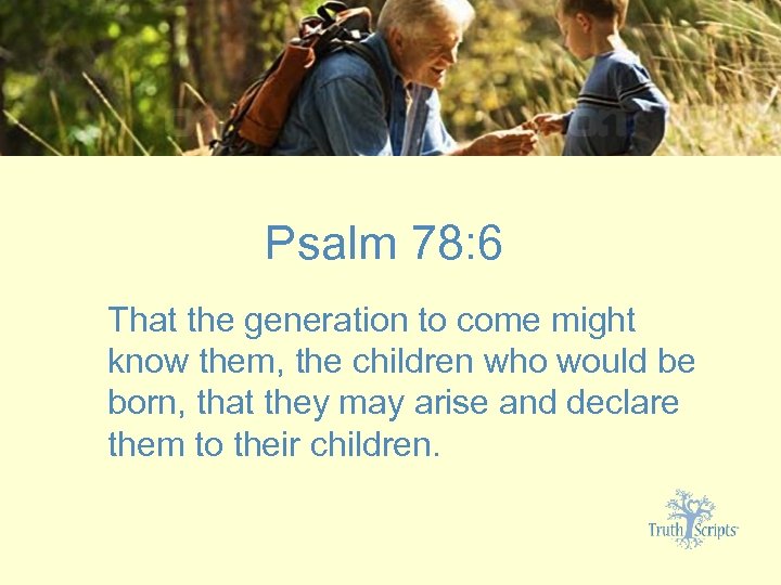 Psalm 78: 6 That the generation to come might know them, the children who