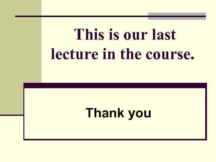 This is our last lecture in the course. Thank you 