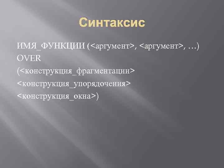 Синтаксис ИМЯ_ФУНКЦИИ (<аргумент>, …) OVER (<конструкция_фрагментации> <конструкция_упорядочения> <конструкция_окна>) 