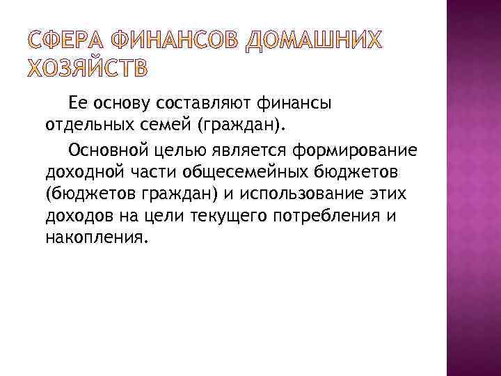 Ее основу составляют финансы отдельных семей (граждан). Основной целью является формирование доходной части общесемейных