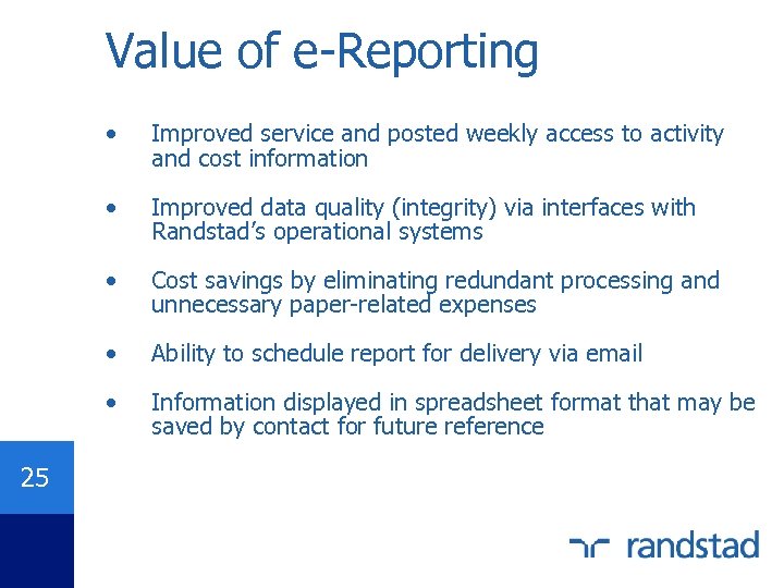 Value of e-Reporting • • Improved data quality (integrity) via interfaces with Randstad’s operational