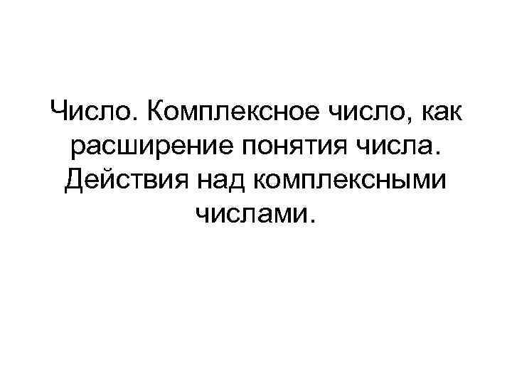 Число. Комплексное число, как расширение понятия числа. Действия над комплексными числами. 