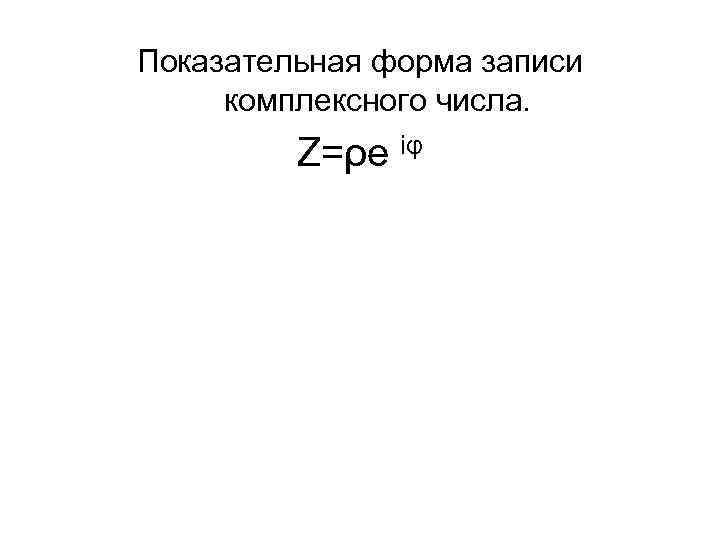 Показательная форма записи комплексного числа. Z=ρe iφ 