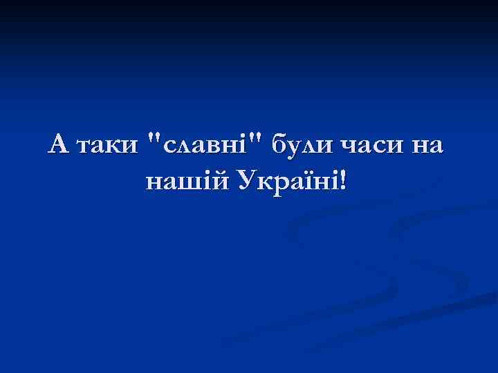 А таки "славні" були часи на нашій Україні! 