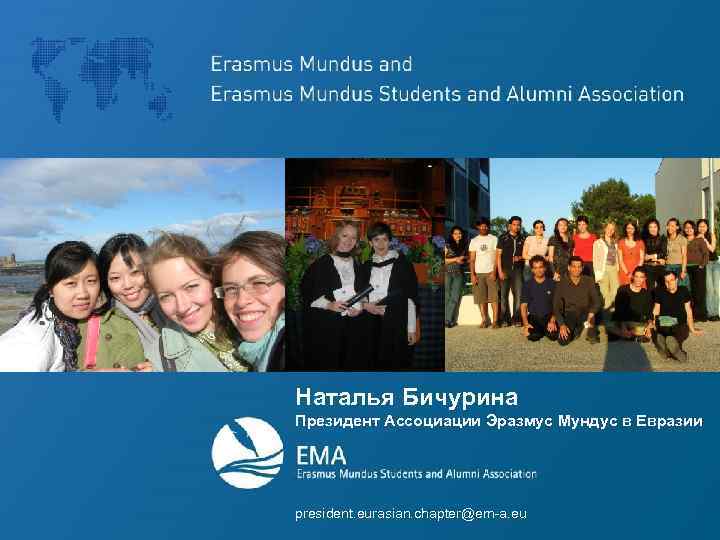 Наталья Бичурина Президент Ассоциации Эразмус Мундус в Евразии president. eurasian. chapter@em-a. eu 