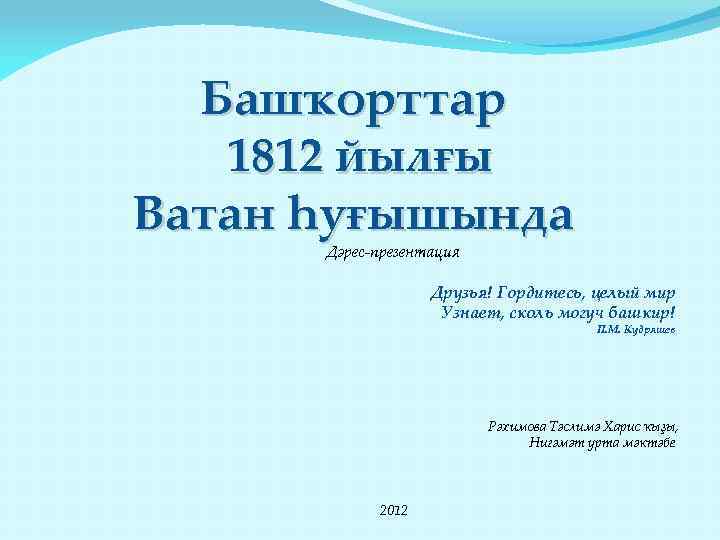 Башҡорттар 1812 йылғы Ватан һуғышында Дәрес-презентация Друзья! Гордитесь, целый мир Узнает, сколь могуч башкир!