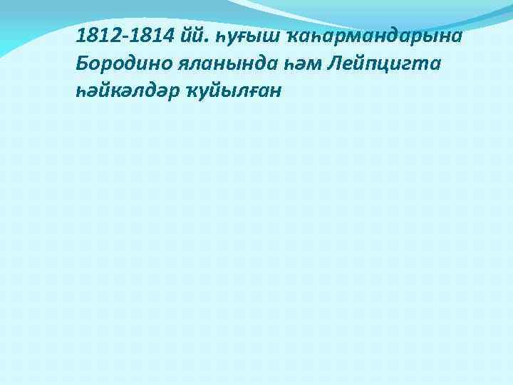 1812 -1814 йй. һуғыш ҡаһармандарына Бородино яланында һәм Лейпцигта һәйкәлдәр ҡуйылған 