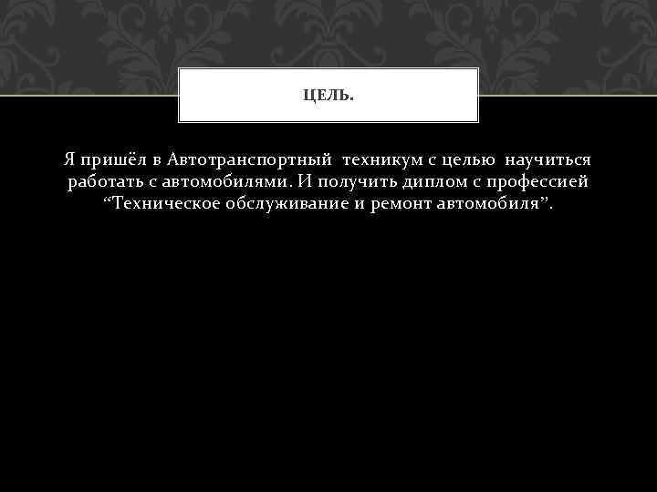 ЦЕЛЬ. Я пришёл в Автотранспортный техникум с целью научиться работать с автомобилями. И получить