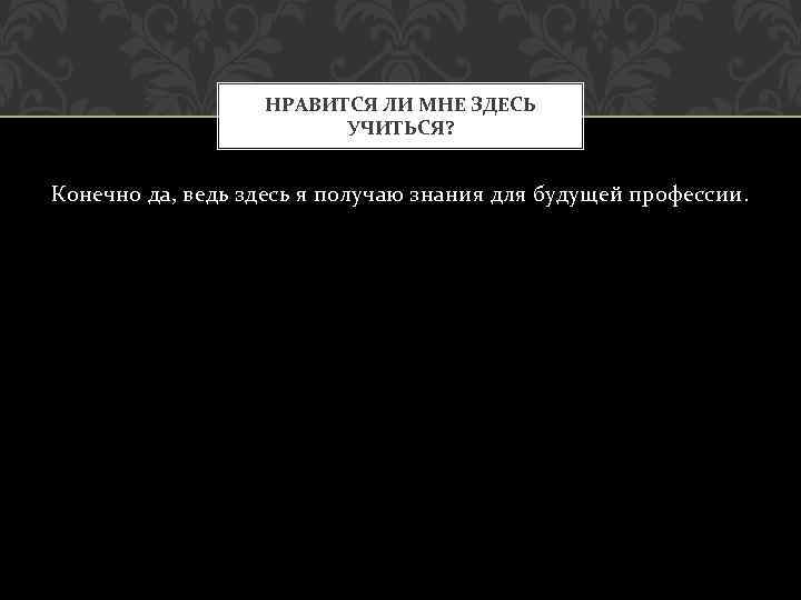 НРАВИТСЯ ЛИ МНЕ ЗДЕСЬ УЧИТЬСЯ? Конечно да, ведь здесь я получаю знания для будущей