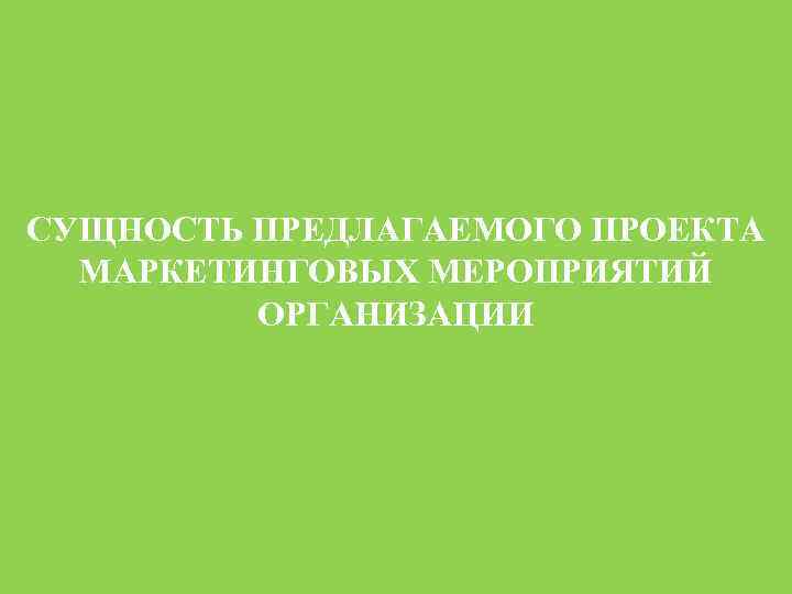 СУЩНОСТЬ ПРЕДЛАГАЕМОГО ПРОЕКТА МАРКЕТИНГОВЫХ МЕРОПРИЯТИЙ ОРГАНИЗАЦИИ 