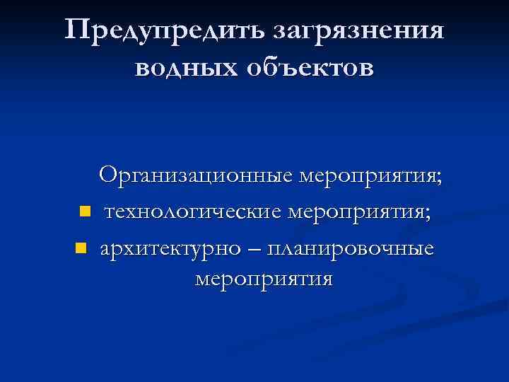 Предупредить загрязнения водных объектов Организационные мероприятия; n технологические мероприятия; n архитектурно – планировочные мероприятия