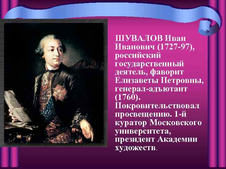 ШУВАЛОВ Иванович (1727 -97), российский государственный деятель, фаворит Елизаветы Петровны, генерал-адъютант (1760). Покровительствовал просвещению.