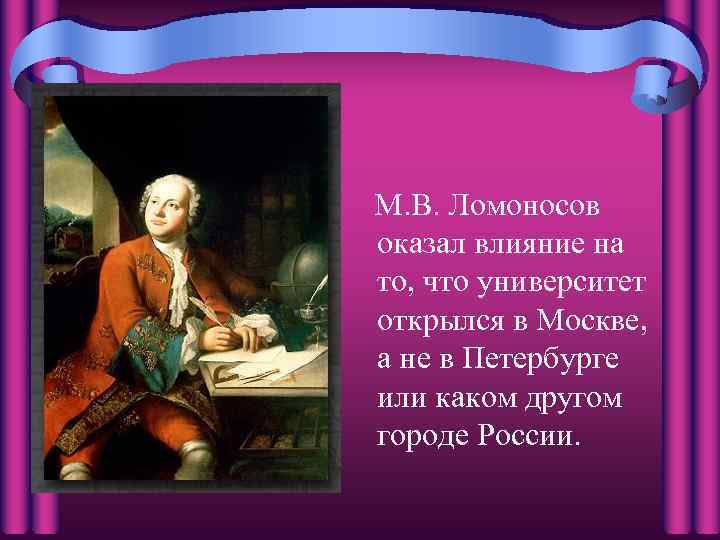 М. В. Ломоносов оказал влияние на то, что университет открылся в Москве, а не