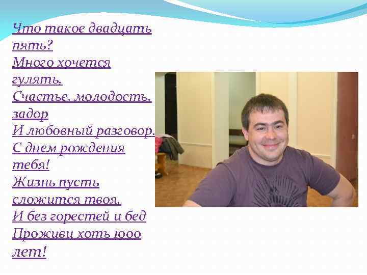 Что такое двадцать пять? Много хочется гулять, Счастье, молодость, задор И любовный разговор. С