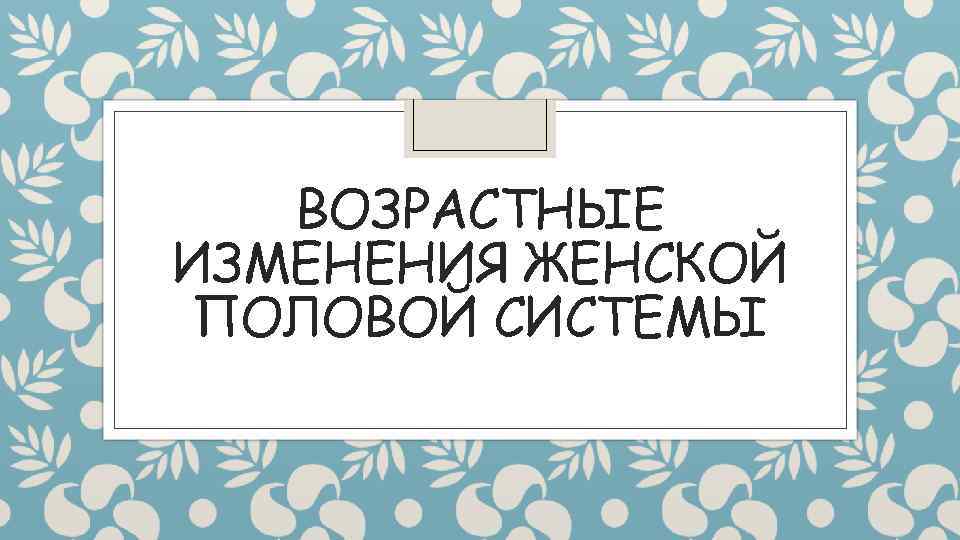 ВОЗРАСТНЫЕ ИЗМЕНЕНИЯ ЖЕНСКОЙ ПОЛОВОЙ СИСТЕМЫ 