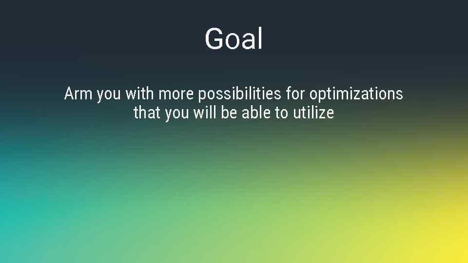 Goal Arm you with more possibilities for optimizations that you will be able to