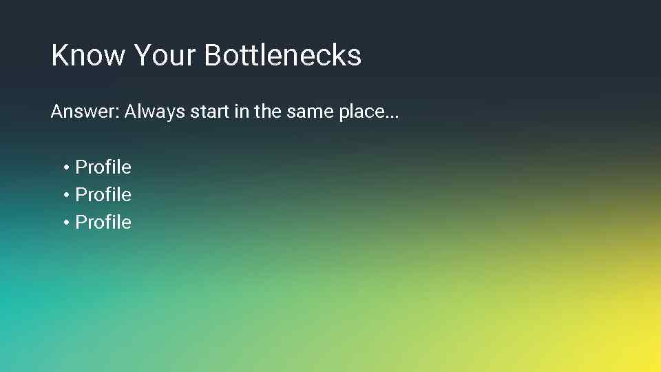 Know Your Bottlenecks Answer: Always start in the same place. . . • Profile