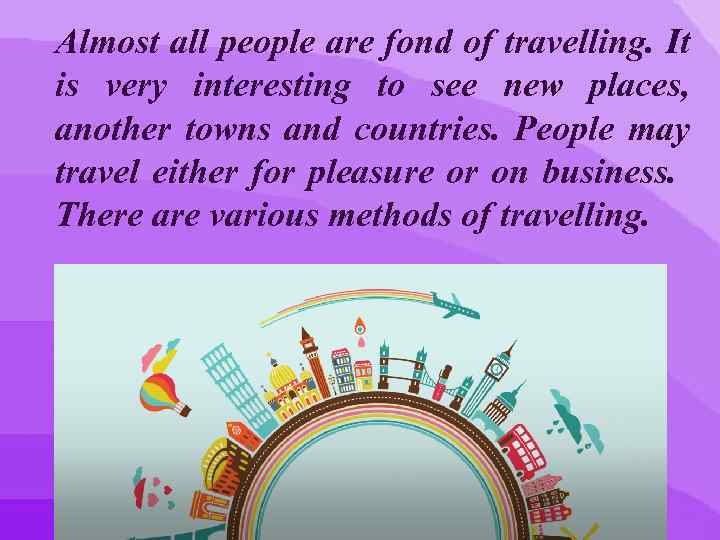 Almost all people are fond of travelling. It is very interesting to see new