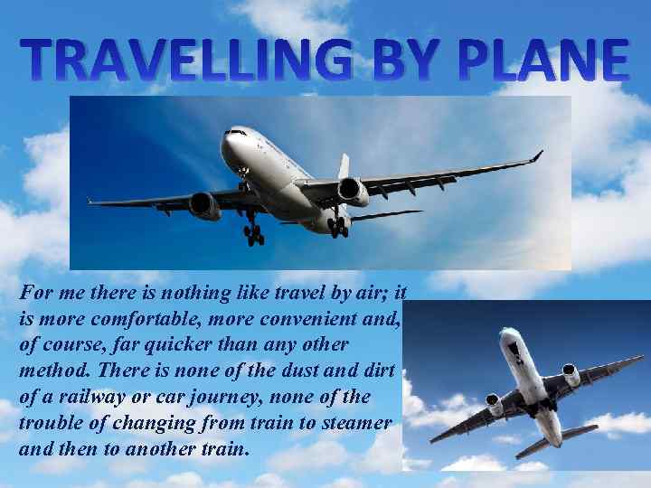 TRAVELLING BY PLANE For me there is nothing like travel by air; it is