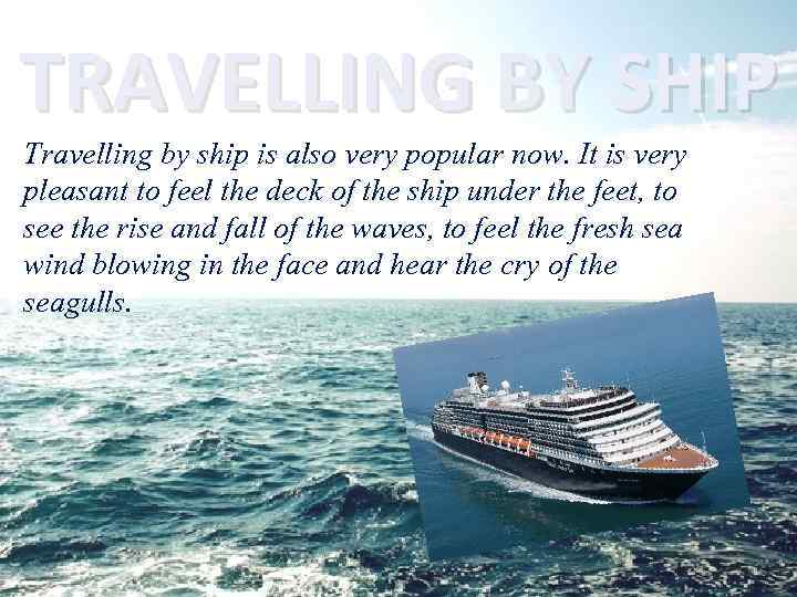 TRAVELLING BY SHIP Travelling by ship is also very popular now. It is very
