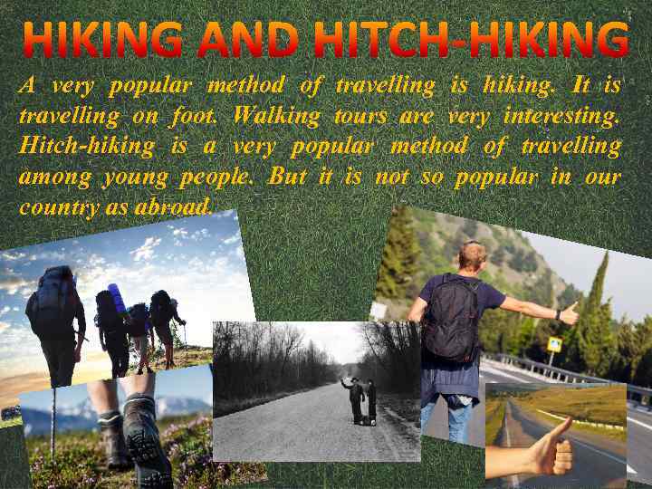 A very popular method of travelling is hiking. It is travelling on foot. Walking