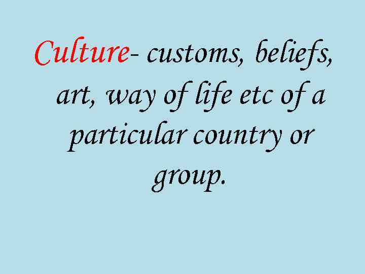 Culture- customs, beliefs, art, way of life etc of a particular country or group.