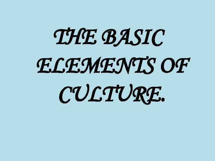 THE BASIC ELEMENTS OF CULTURE. 