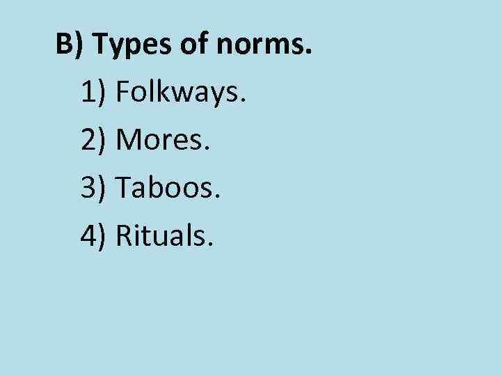 B) Types of norms. 1) Folkways. 2) Mores. 3) Taboos. 4) Rituals. 