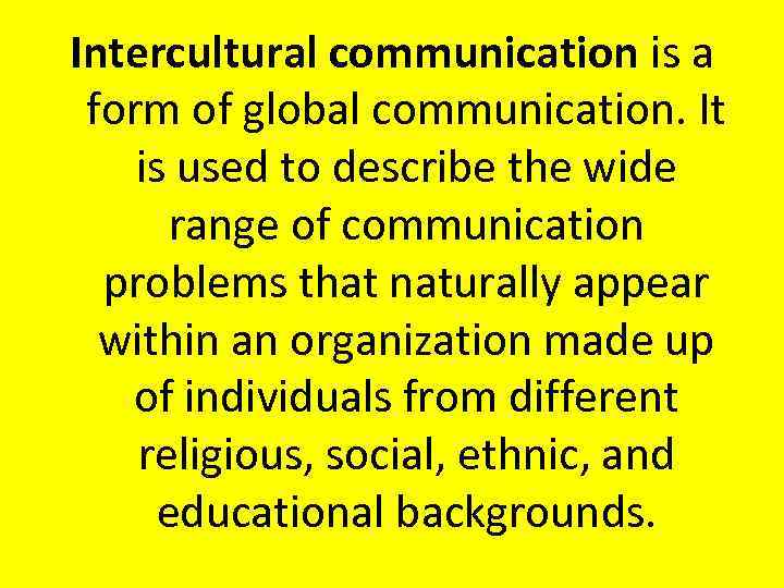 Intercultural communication is a form of global communication. It is used to describe the