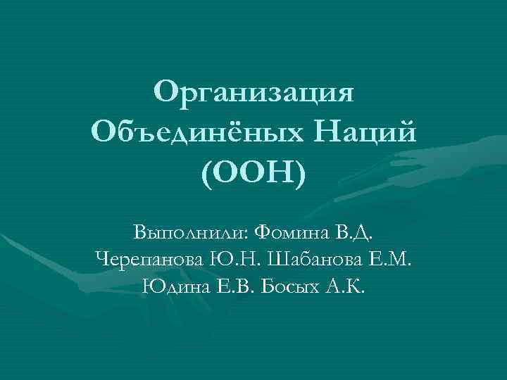 Организация Объединёных Наций (ООН) Выполнили: Фомина В. Д. Черепанова Ю. Н. Шабанова Е. М.