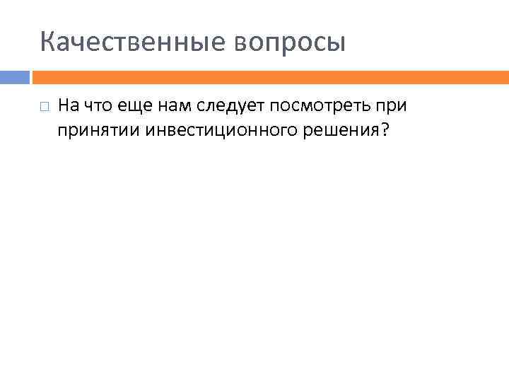 Качественные вопросы На что еще нам следует посмотреть принятии инвестиционного решения? 