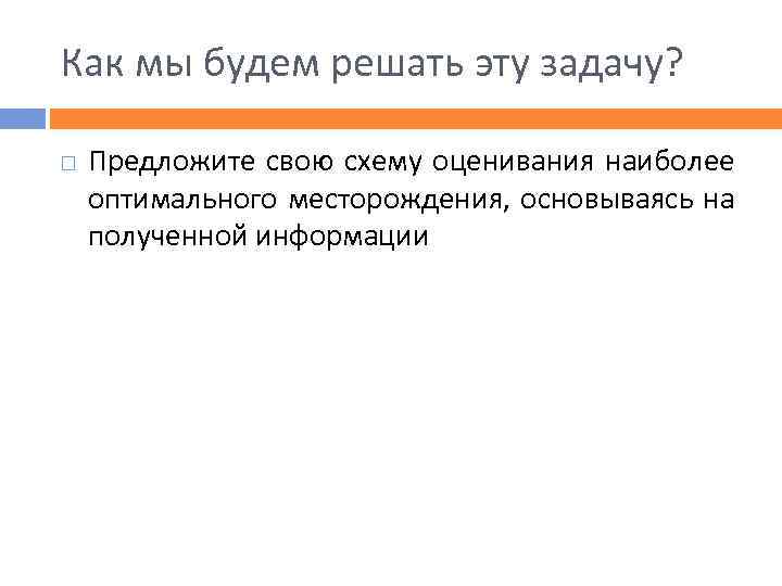 Как мы будем решать эту задачу? Предложите свою схему оценивания наиболее оптимального месторождения, основываясь